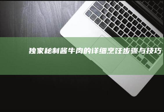 独家秘制酱牛肉的详细烹饪步骤与技巧